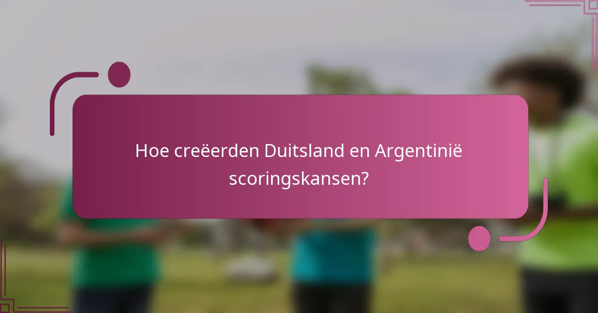 Hoe creëerden Duitsland en Argentinië scoringskansen?