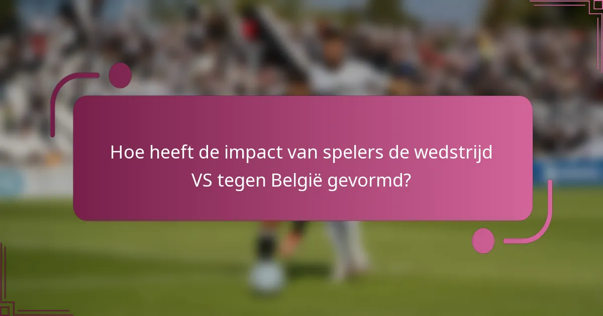 Hoe heeft de impact van spelers de wedstrijd VS tegen België gevormd?