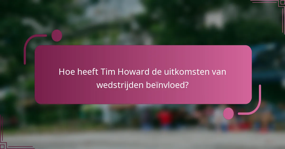Hoe heeft Tim Howard de uitkomsten van wedstrijden beïnvloed?