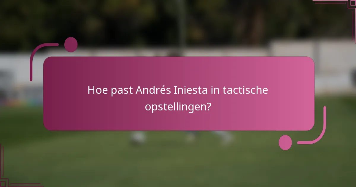 Hoe past Andrés Iniesta in tactische opstellingen?