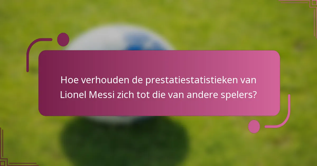 Hoe verhouden de prestatiestatistieken van Lionel Messi zich tot die van andere spelers?