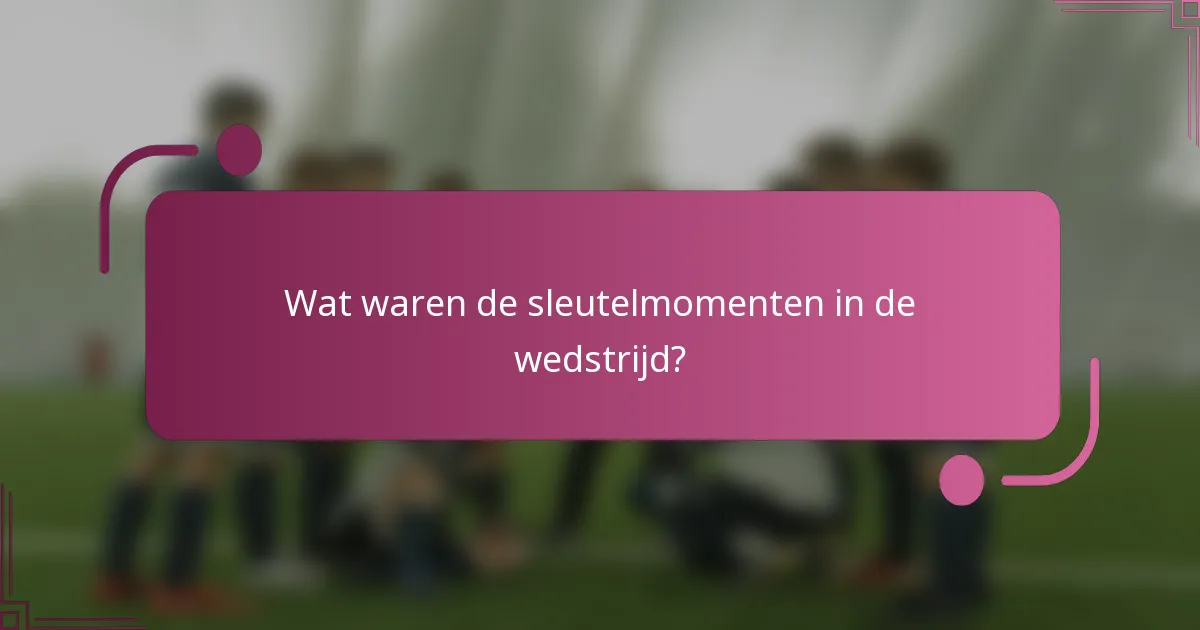 Wat waren de sleutelmomenten in de wedstrijd?
