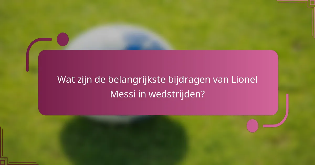Wat zijn de belangrijkste bijdragen van Lionel Messi in wedstrijden?