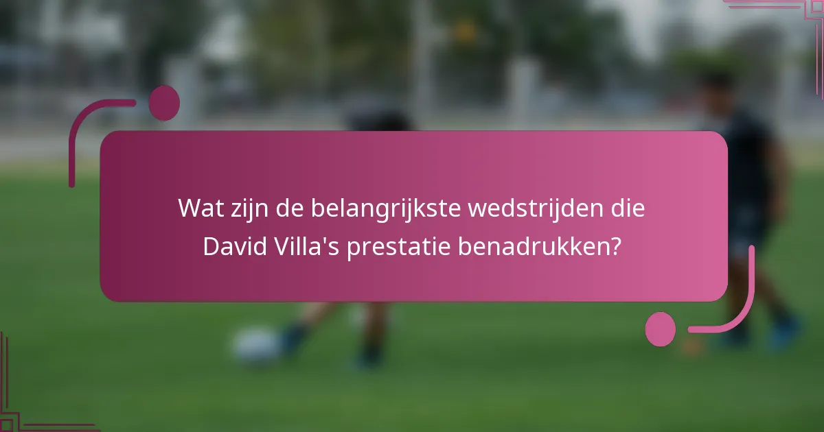 Wat zijn de belangrijkste wedstrijden die David Villa's prestatie benadrukken?