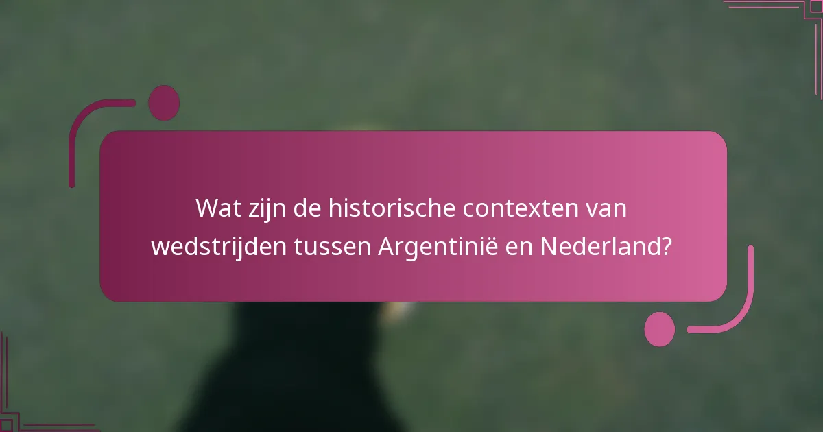 Wat zijn de historische contexten van wedstrijden tussen Argentinië en Nederland?