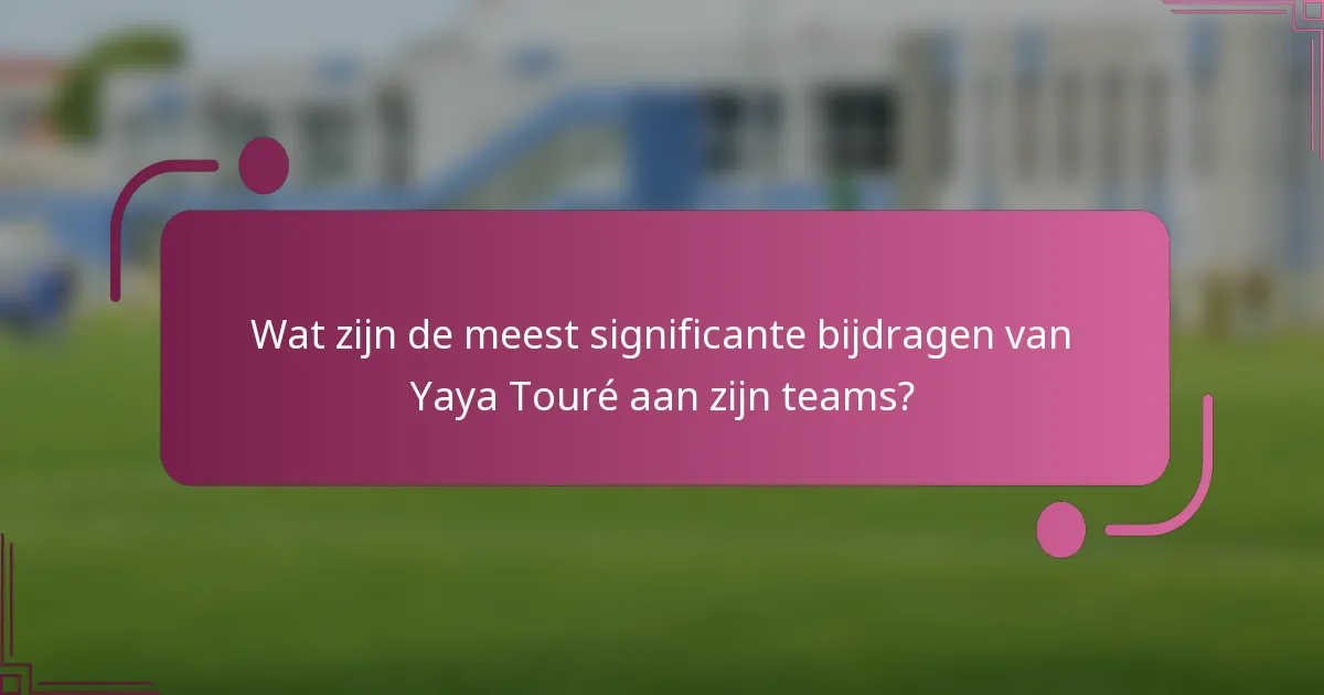 Wat zijn de meest significante bijdragen van Yaya Touré aan zijn teams?