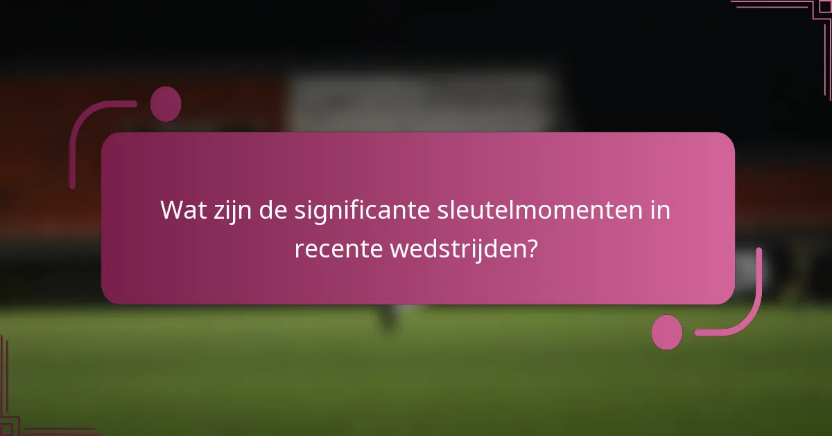 Wat zijn de significante sleutelmomenten in recente wedstrijden?