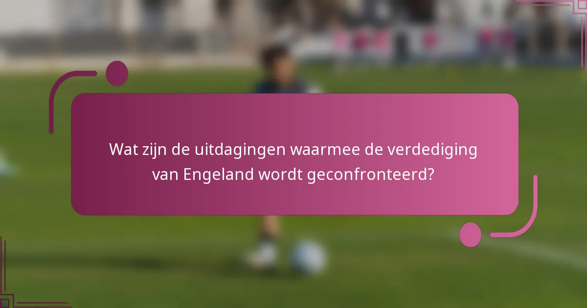 Wat zijn de uitdagingen waarmee de verdediging van Engeland wordt geconfronteerd?