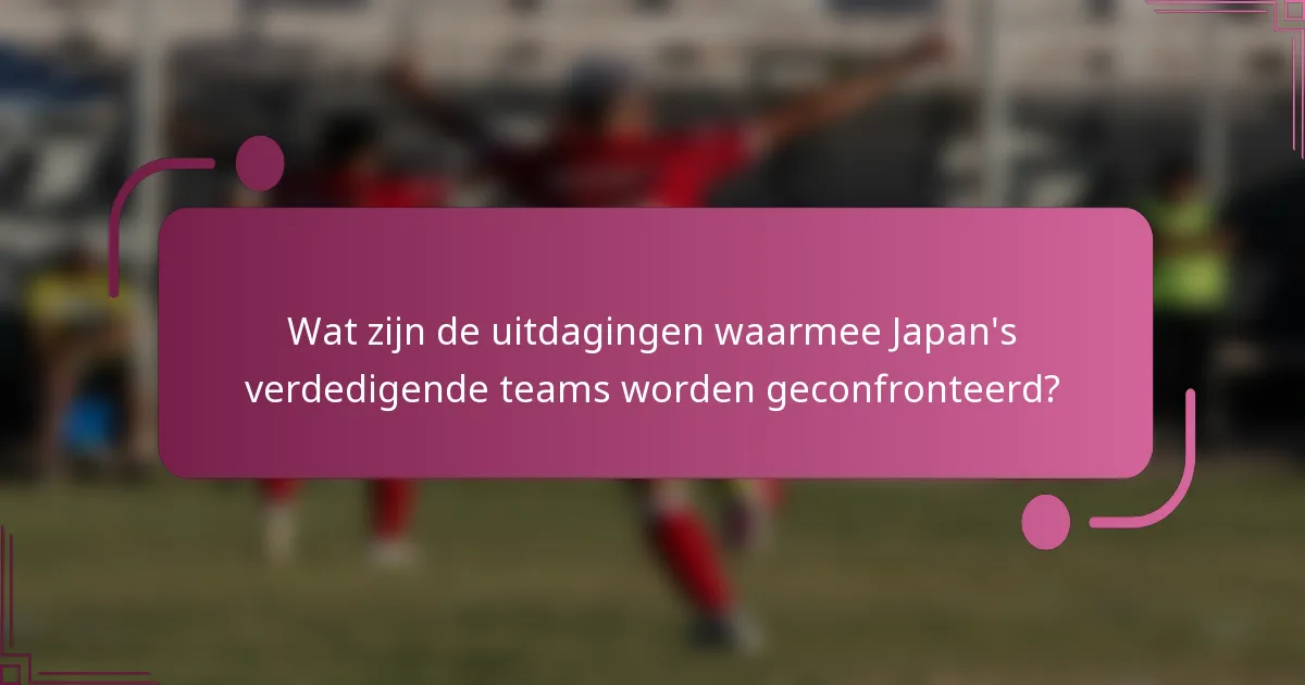 Wat zijn de uitdagingen waarmee Japan's verdedigende teams worden geconfronteerd?