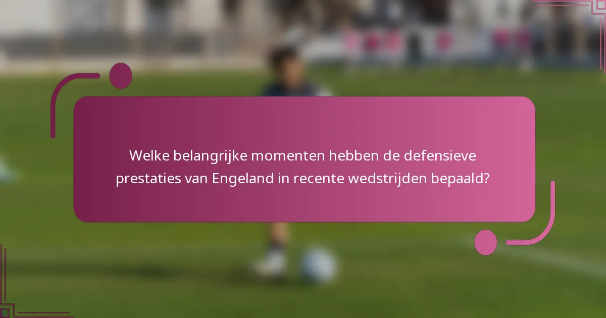 Welke belangrijke momenten hebben de defensieve prestaties van Engeland in recente wedstrijden bepaald?