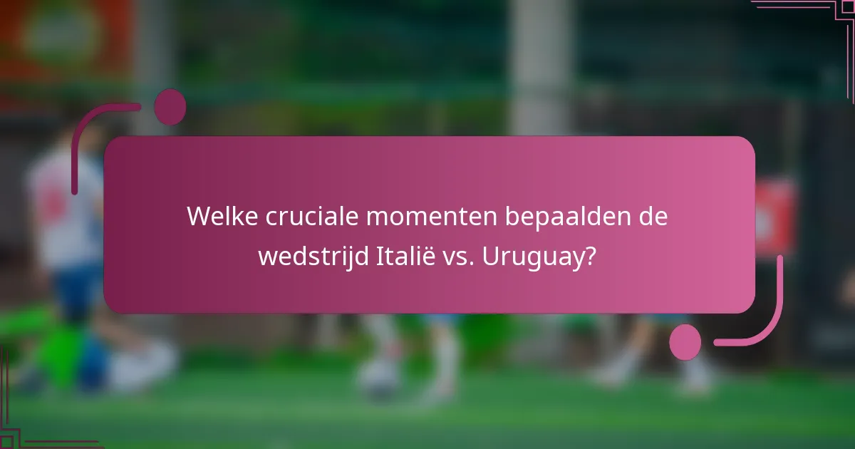 Welke cruciale momenten bepaalden de wedstrijd Italië vs. Uruguay?