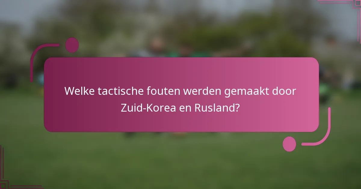 Welke tactische fouten werden gemaakt door Zuid-Korea en Rusland?