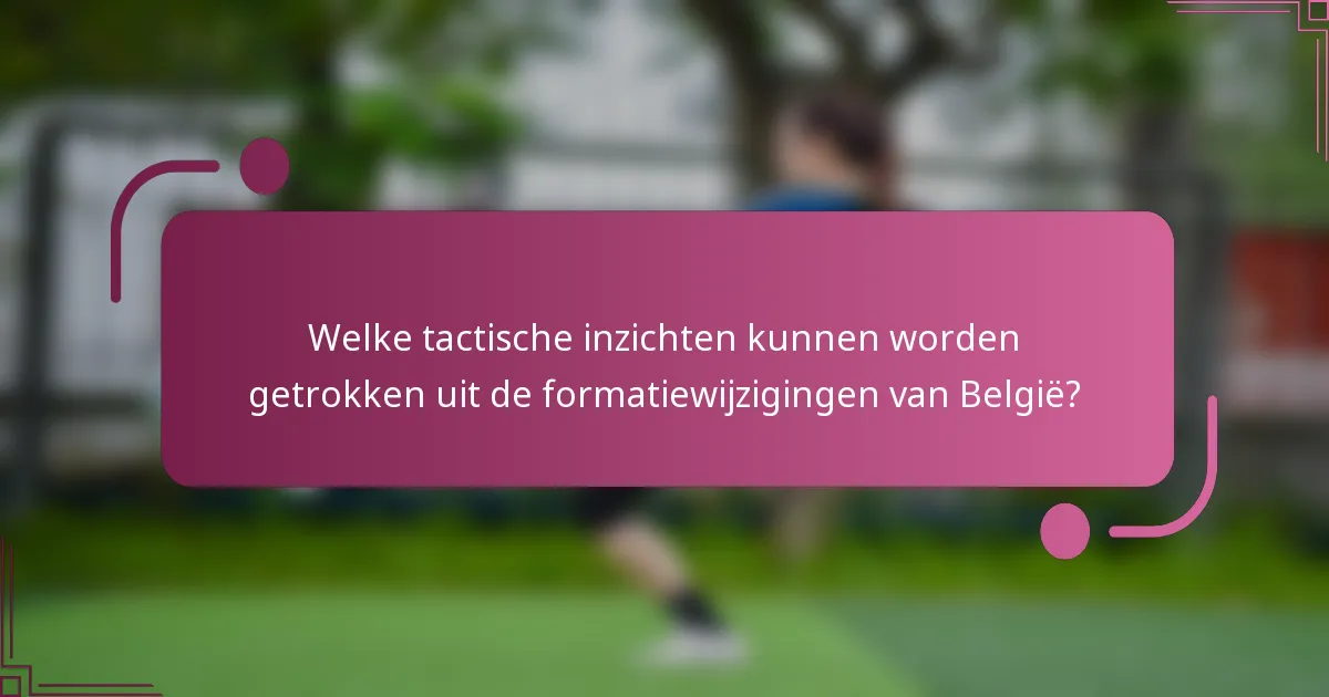 Welke tactische inzichten kunnen worden getrokken uit de formatiewijzigingen van België?