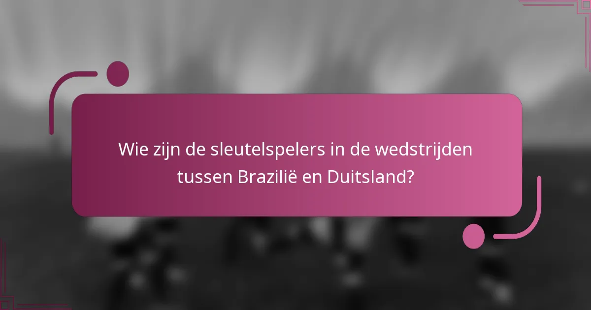 Wie zijn de sleutelspelers in de wedstrijden tussen Brazilië en Duitsland?